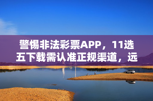 警惕非法彩票APP，11选五下载需认准正规渠道，远离赌博陷阱，警惕非法彩票APP，11选五下载认准正规渠道