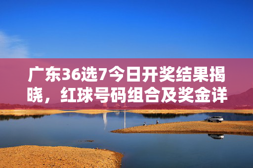 广东36选7今日开奖结果揭晓，红球号码组合及奖金详情一览，广东36选7今日开奖结果，红球号码组合及奖金详情