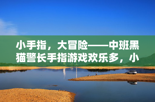 小手指，大冒险——中班黑猫警长手指游戏欢乐多，小手指的大冒险，黑猫警长手指游戏欢乐多