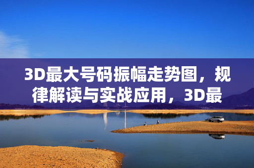 3D最大号码振幅走势图，规律解读与实战应用，3D最大号码振幅走势图，规律解读与实战应用