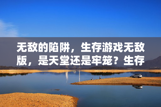 无敌的陷阱，生存游戏无敌版，是天堂还是牢笼？生存游戏无敌版，天堂还是陷阱牢笼？