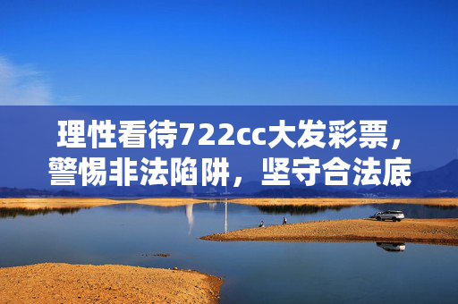 理性看待722cc大发彩票，警惕非法陷阱，坚守合法底线，理性看待722cc大发彩票，警惕非法陷阱，坚守合法底线