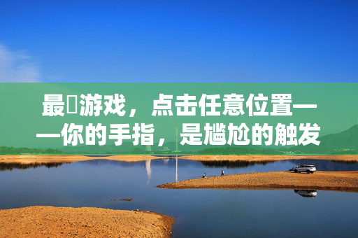 最囧游戏，点击任意位置——你的手指，是尴尬的触发器