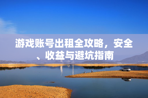 游戏账号出租全攻略，安全、收益与避坑指南