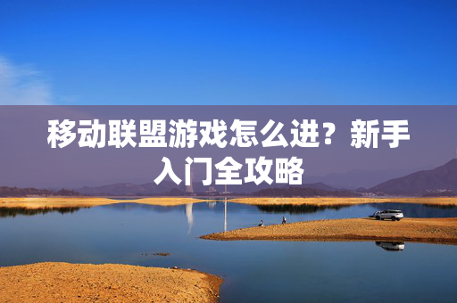 移动联盟游戏怎么进？新手入门全攻略