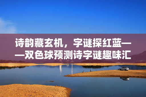 诗韵藏玄机，字谜探红蓝——双色球预测诗字谜趣味汇总，诗韵字谜探红蓝，双色球预测藏玄机