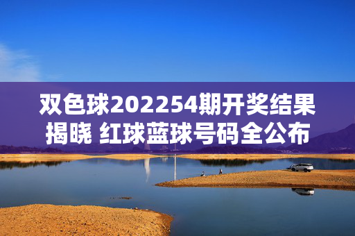 双色球202254期开奖结果揭晓 红球蓝球号码全公布