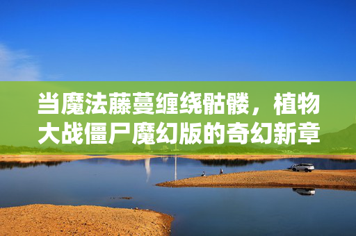 当魔法藤蔓缠绕骷髅，植物大战僵尸魔幻版的奇幻新章，魔法藤蔓缠绕骷髅，植物大战僵尸魔幻新章