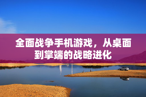 全面战争手机游戏，从桌面到掌端的战略进化