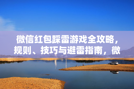微信红包踩雷游戏全攻略，规则、技巧与避雷指南，微信红包踩雷游戏全攻略，规则、技巧与避雷指南