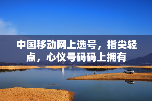 中国移动网上选号，指尖轻点，心仪号码码上拥有