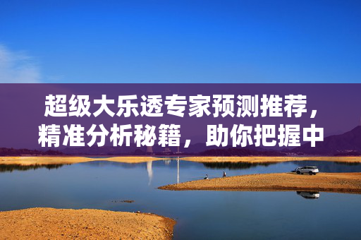 超级大乐透专家预测推荐，精准分析秘籍，助你把握中奖良机，超级大乐透专家精准分析秘籍，助你把握中奖良机