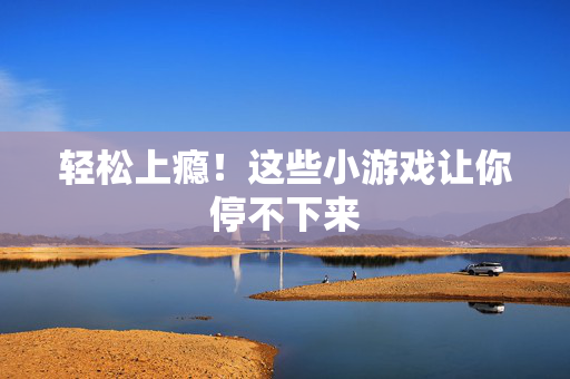 轻松上瘾！这些小游戏让你停不下来