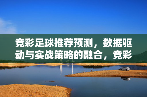竞彩足球推荐预测，数据驱动与实战策略的融合，竞彩足球推荐预测，数据驱动与实战策略融合