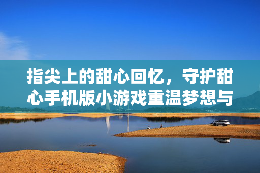 指尖上的甜心回忆，守护甜心手机版小游戏重温梦想与守护