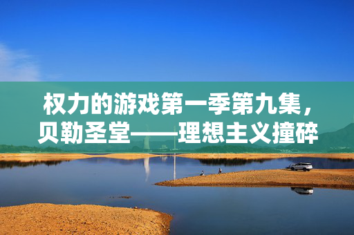 权力的游戏第一季第九集，贝勒圣堂——理想主义撞碎的权力警钟，贝勒圣堂，理想主义撞碎的权力警钟