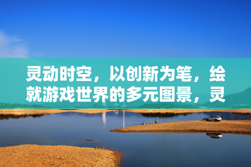 灵动时空，以创新为笔，绘就游戏世界的多元图景，灵动时空，创新绘就游戏多元图景
