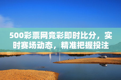 500彩票网竞彩即时比分，实时赛场动态，精准把握投注先机，500彩票网竞彩即时比分，实时赛场动态，精准把握投注先机