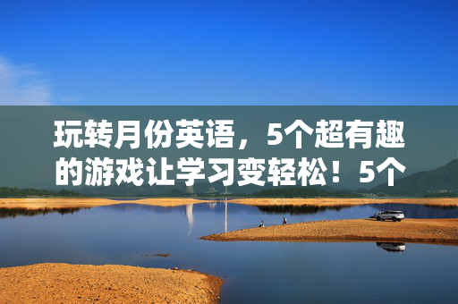 玩转月份英语，5个超有趣的游戏让学习变轻松！5个超有趣游戏，轻松玩转月份英语！