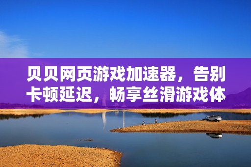 贝贝网页游戏加速器,告别卡顿延迟,畅享丝滑游戏体验,贝贝网页游戏加速器,告别卡顿,畅享丝滑