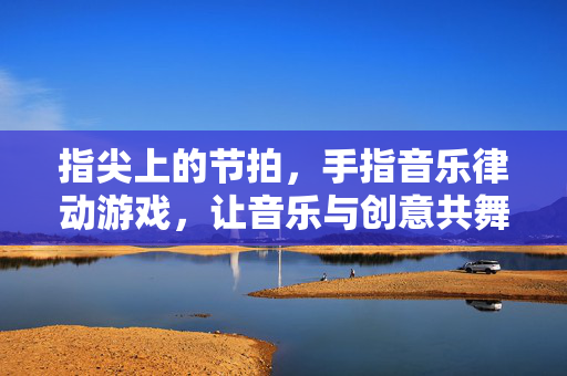 指尖上的节拍，手指音乐律动游戏，让音乐与创意共舞，指尖律动，音乐创意共舞
