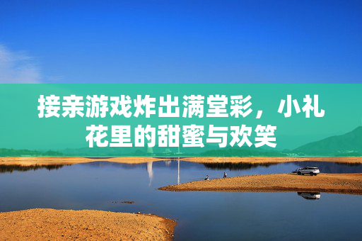 接亲游戏炸出满堂彩，小礼花里的甜蜜与欢笑