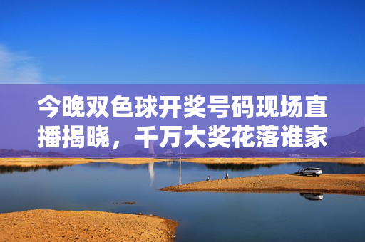 今晚双色球开奖号码现场直播揭晓，千万大奖花落谁家？双色球今晚开奖直播揭晓，千万大奖花落谁家？
