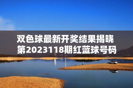 双色球最新开奖结果揭晓 第2023118期红蓝球号码解析，双色球第2023118期最新开奖结果揭晓 红蓝球号码解析