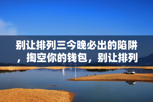 别让排列三今晚必出的陷阱，掏空你的钱包，别让排列三今晚必出的陷阱掏空你的钱包