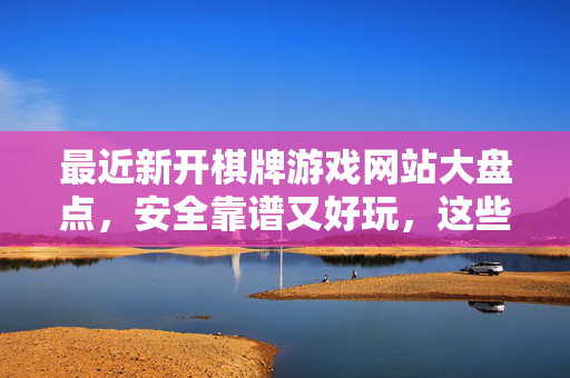 最近新开棋牌游戏网站大盘点,安全靠谱又好玩,这些平台别错过!