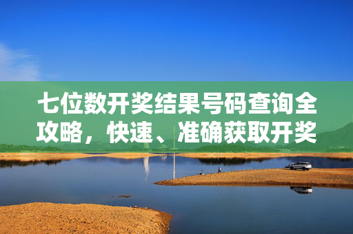 七位数开奖结果号码查询全攻略，快速、准确获取开奖信息，七位数开奖号码查询全攻略，快速准确获取开奖信息