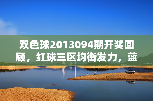 双色球2013094期开奖回顾，红球三区均衡发力，蓝球10号终结连冷，奖池蓄力8.72亿，双色球2013094期开奖回顾，红球三区均衡发力，蓝球10号终结连冷，奖池蓄力8.72亿
