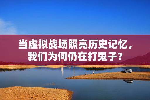当虚拟战场照亮历史记忆，我们为何仍在打鬼子？
