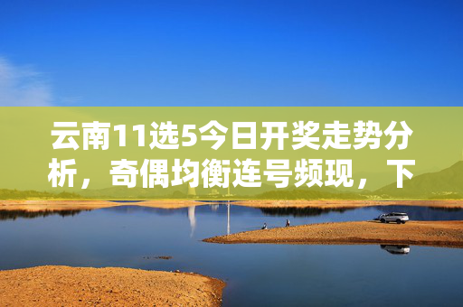 云南11选5今日开奖走势分析，奇偶均衡连号频现，下期关注冷热号转换，云南11选5今日走势分析，奇偶均衡连号频现，下期关注冷热号转换