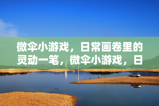 微伞小游戏，日常画卷里的灵动一笔，微伞小游戏，日常画卷的灵动一笔