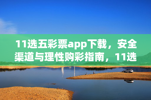 11选五彩票app下载，安全渠道与理性购彩指南，11选五彩票app下载，安全渠道与理性购彩指南