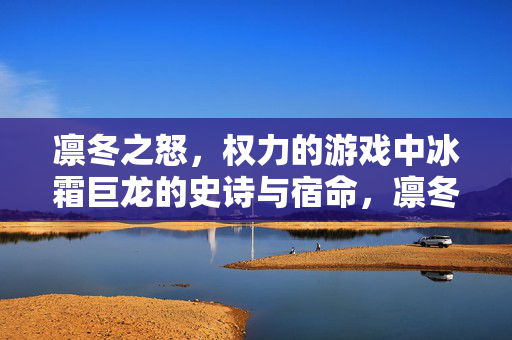 凛冬之怒，权力的游戏中冰霜巨龙的史诗与宿命，凛冬之怒，权力的游戏中冰霜巨龙的史诗宿命