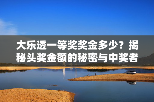 大乐透一等奖奖金多少？揭秘头奖金额的秘密与中奖者的真实故事，揭秘大乐透一等奖奖金，头奖金额背后的真实故事