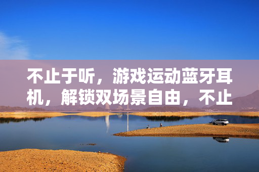 不止于听，游戏运动蓝牙耳机，解锁双场景自由，不止于听，游戏运动双场景自由耳机