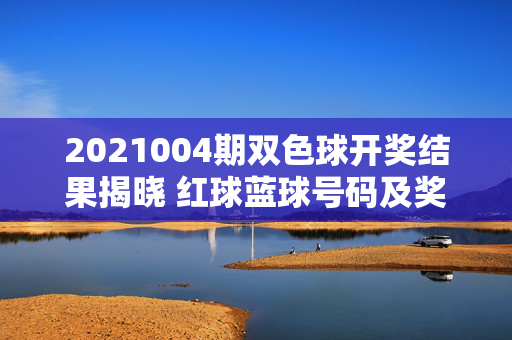 2021004期双色球开奖结果揭晓 红球蓝球号码及奖池情况，2021004期双色球开奖结果揭晓，红球蓝球号码及奖池情况