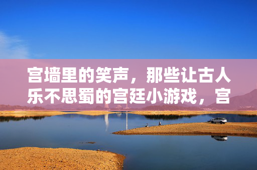 宫墙里的笑声，那些让古人乐不思蜀的宫廷小游戏，宫墙乐事，让古人乐不思蜀的宫廷小游戏