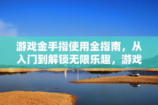 游戏金手指使用全指南，从入门到解锁无限乐趣，游戏金手指全指南，从入门到解锁无限乐趣
