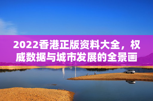 2022香港正版资料大全，权威数据与城市发展的全景画卷，2022香港权威数据全景，正版资料与城市发展画卷