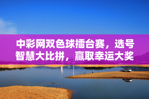 中彩网双色球擂台赛，选号智慧大比拼，赢取幸运大奖