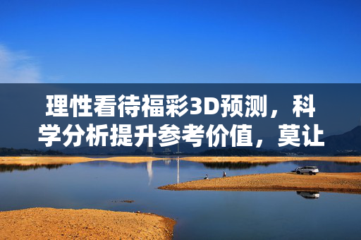 理性看待福彩3D预测，科学分析提升参考价值，莫让最准成执念，理性科学分析福彩3D，莫让最准成执念