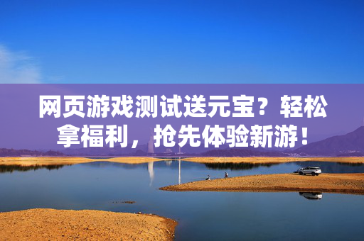 网页游戏测试送元宝？轻松拿福利，抢先体验新游！