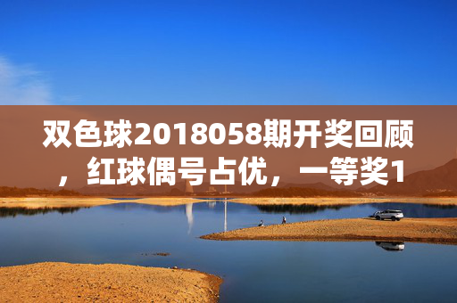 双色球2018058期开奖回顾，红球偶号占优，一等奖10注花落谁家？双色球2018058期开奖回顾，红球偶号占优，一等奖10注花落谁家？