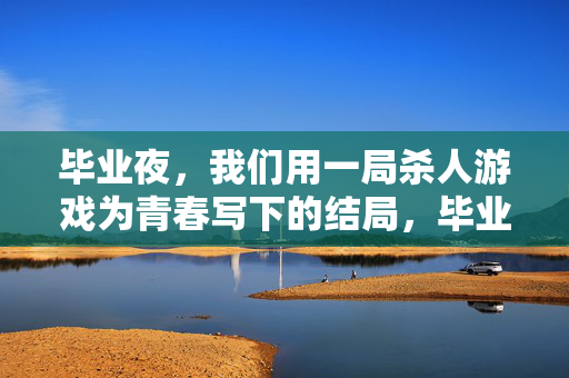 毕业夜,我们用一局杀人游戏为青春写下的结局,毕业夜,杀人游戏里的青春终章