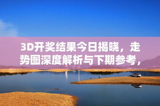 3D开奖结果今日揭晓，走势图深度解析与下期参考，3D开奖结果今日揭晓，走势图深度解析与下期参考