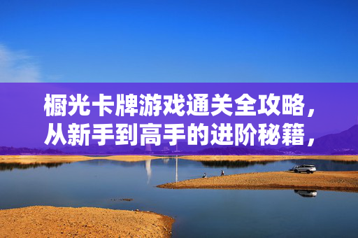 橱光卡牌游戏通关全攻略，从新手到高手的进阶秘籍，橱光卡牌游戏通关全攻略，新手到高手进阶秘籍